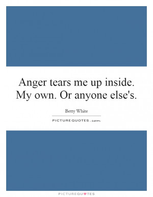 Anger Tears Me Up Inside. My Own. Or Anyone Else's Quote | Picture ...