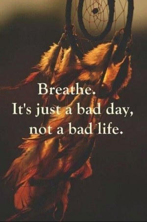 Breathe. It's just a bad day, not a bad life. #Quotes #BadDay