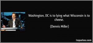 ... , DC is to lying what Wisconsin is to cheese. - Dennis Miller