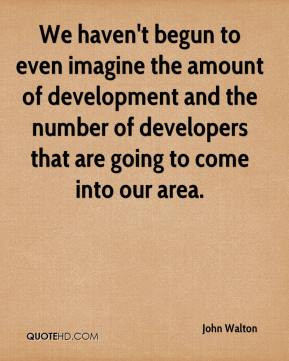 We haven't begun to even imagine the amount of development and the ...