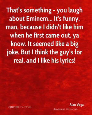 That's something - you laugh about Eminem... It's funny, man, because ...