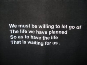willing to let go of the life we have planned, So as to have the life ...
