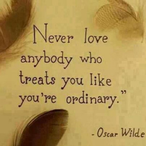 Never love anybody who treats you like you're ordinary.
