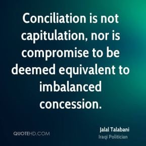 Jalal Talabani - Conciliation is not capitulation, nor is compromise ...