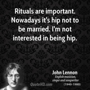 Rituals are important. Nowadays it's hip not to be married. I'm not ...