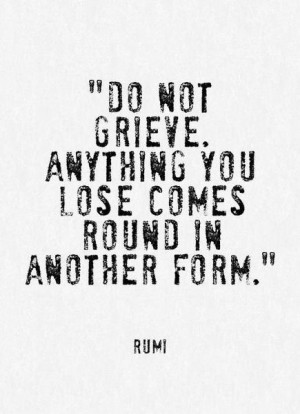do not grieve. anything you lose comes round in another form.
