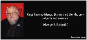 Kings have no friends, Stannis said bluntly, only subjects and enemies ...