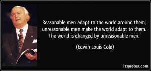 Reasonable men adapt to the world around them; unreasonable men make ...