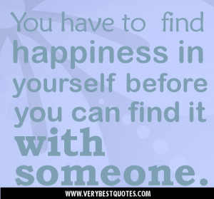 happiness quotes-You have to find happiness in yourself before you can ...