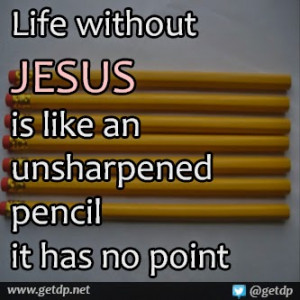 Life without JESUS is like an unsharpened pencil it has no point