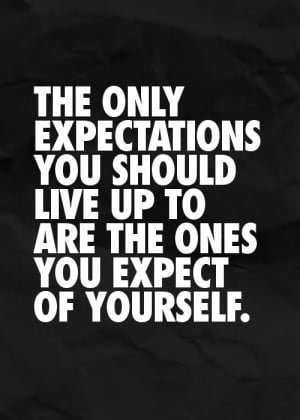 The only expectations you should live up to are the ones you expect of ...