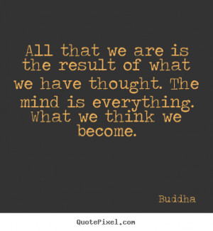 ... we have thought. The mind is everything. What we think we become
