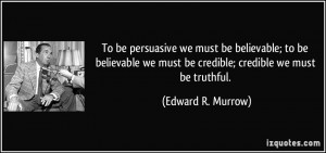 ... we must be credible; credible we must be truthful. - Edward R. Murrow