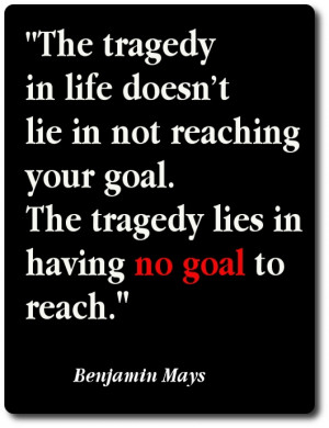 Goals are great. Benjamin Mays quote.