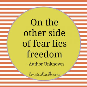 On the other side of fear lies freedom” – Author Unknown