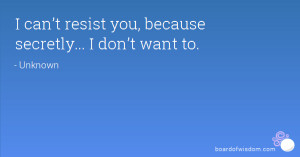 can’t resist you, because secretly... I don’t want to.