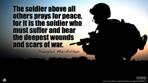 The soldier above all others prays for peace, for it is the soldier ...