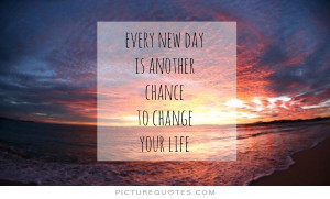Quotes And Sayings About Changing Your Life: Every New Day Is Another ...