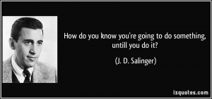 How do you know you're going to do something, untill you do it? - J. D ...