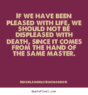 ... pleased with life, we should not.. Michelangelo Buonarroti life quotes