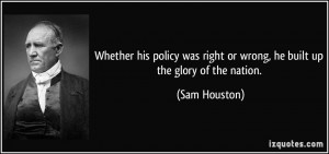 ... was right or wrong, he built up the glory of the nation. - Sam Houston