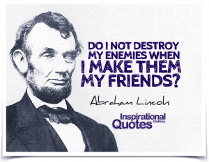 not destroy my enemies when I make them my friends? Quote by Abraham ...