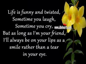 Life is funny and twisted, Sometime you laugh, Sometime you cry, But ...