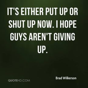 ... - It's either put up or shut up now. I hope guys aren't giving up