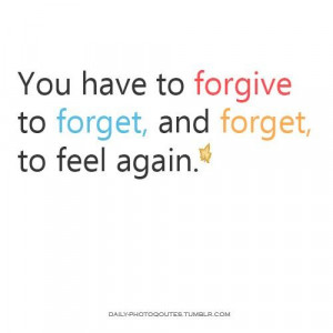 You have to forgive to forget and forget to feel again