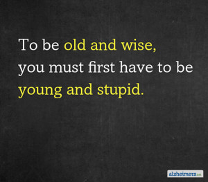 To be old and wise, you must first have to be young and stupid.