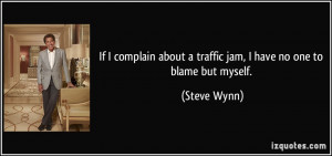 ... about a traffic jam, I have no one to blame but myself. - Steve Wynn