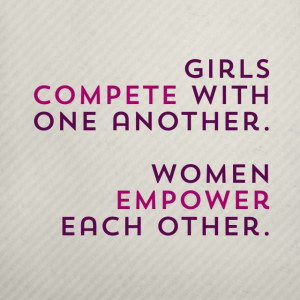 . Girls compete with one another, but women empower each other ...