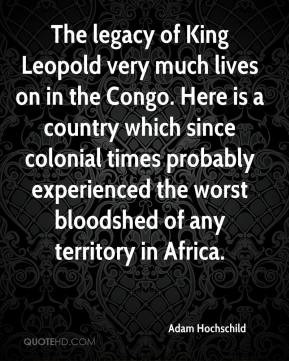 Adam Hochschild - The legacy of King Leopold very much lives on in the ...