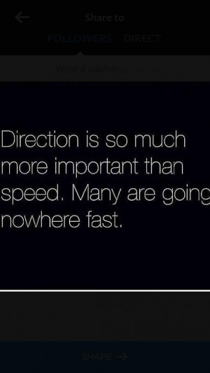 Direction is so much more important than speed. Many are going nowhere ...