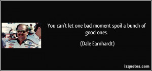 You can't let one bad moment spoil a bunch of good ones. - Dale ...