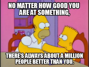 ... at something, there's always about a million people better than you