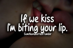 If we kiss , i'm biting your lip ♥