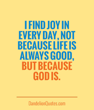 ... Joy In Everyday, Not Because Life Is Always Good, But Because God Is