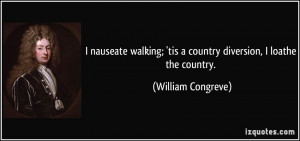 nauseate walking; 'tis a country diversion, I loathe the country ...