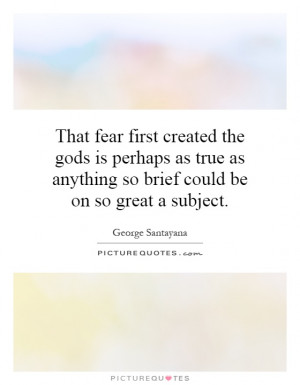 That fear first created the gods is perhaps as true as anything so ...