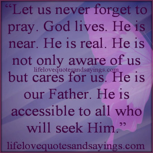 Let us never forget to pray. God lives. He is near. He is real. He is ...