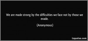 We are made strong by the difficulties we face not by those we evade ...