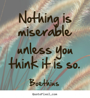 Boethius Quotes - Nothing is miserable unless you think it is so.