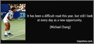 ... , but still I look at every day as a new opportunity. - Michael Chang