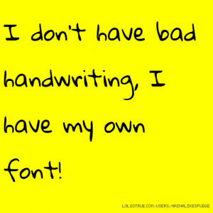 don't have bad handwriting, I have my own font!