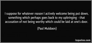... of not being worthy which could be laid at one's door. - Paul Muldoon
