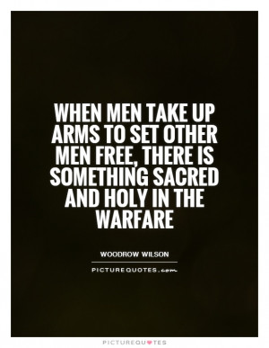 When men take up arms to set other men free, there is something sacred ...