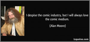... comic industry, but I will always love the comic medium. - Alan Moore