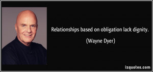 Relationships based on obligation lack dignity. - Wayne Dyer
