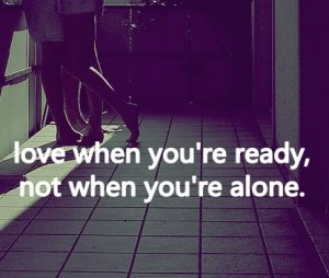 Love when you're ready, not when you're alone.